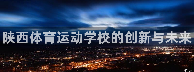 球王会体育：陕西体育运动学校的创新与未来