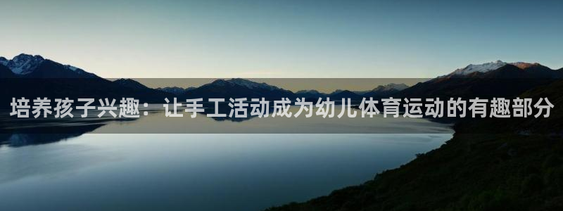 球王会体育：培养孩子兴趣：让手工活动成为幼儿体育运动的有趣部分