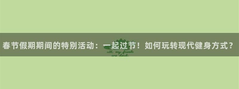球王会体育：春节假期期间的特别活动：一起过节！如何玩转现代健身方式？