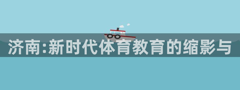 球王会体育：济南:新时代体育教育的缩影与